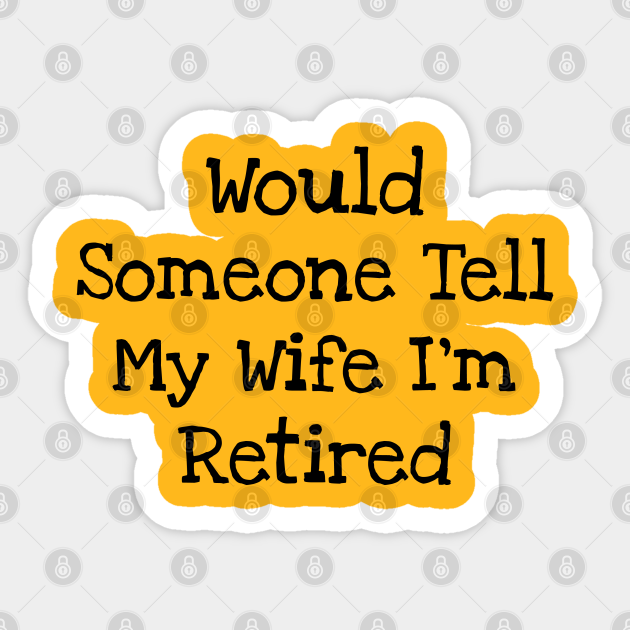 Would Someone Tell My Wife I'm Retired Would Someone Tell My Wife Im